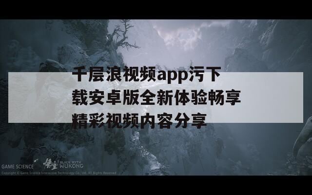 千层浪视频app污下载安卓版全新体验畅享精彩视频内容分享