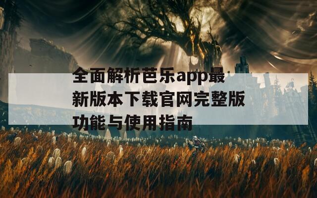 全面解析芭乐app最新版本下载官网完整版功能与使用指南