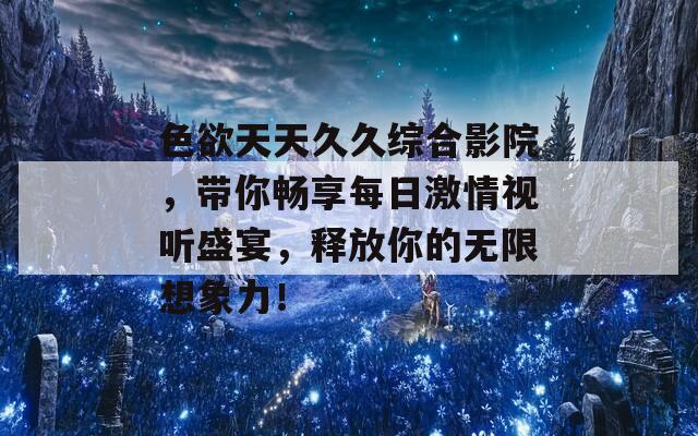 色欲天天久久综合影院，带你畅享每日激情视听盛宴，释放你的无限想象力！