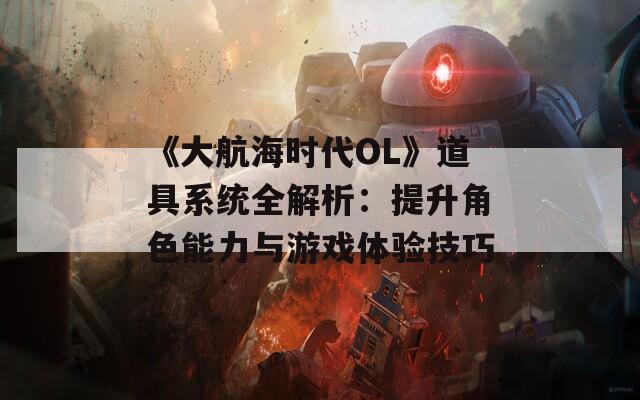 《大航海时代OL》道具系统全解析：提升角色能力与游戏体验技巧