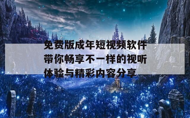 免费版成年短视频软件带你畅享不一样的视听体验与精彩内容分享