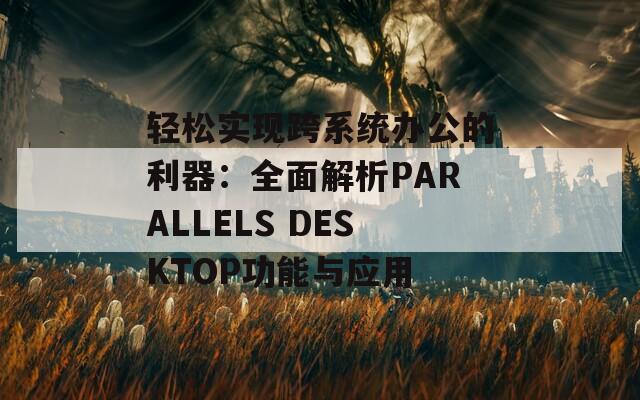 轻松实现跨系统办公的利器：全面解析PARALLELS DESKTOP功能与应用