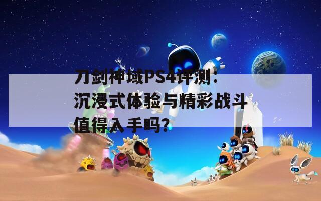 刀剑神域PS4评测：沉浸式体验与精彩战斗值得入手吗？