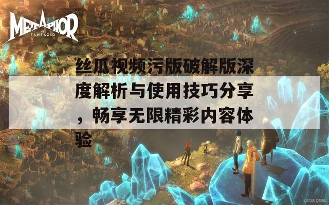 丝瓜视频污版破解版深度解析与使用技巧分享，畅享无限精彩内容体验