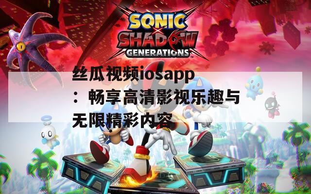 丝瓜视频iosapp：畅享高清影视乐趣与无限精彩内容