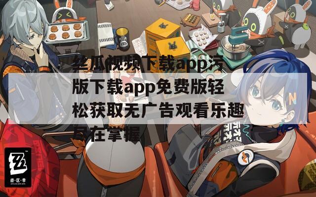 丝瓜视频下载app污版下载app免费版轻松获取无广告观看乐趣尽在掌握