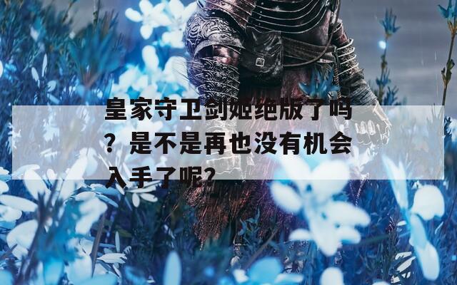 皇家守卫剑姬绝版了吗？是不是再也没有机会入手了呢？