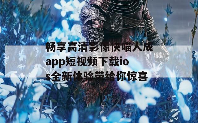 畅享高清影像快喵人成app短视频下载ios全新体验带给你惊喜