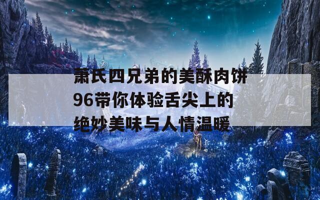 萧氏四兄弟的美酥肉饼96带你体验舌尖上的绝妙美味与人情温暖