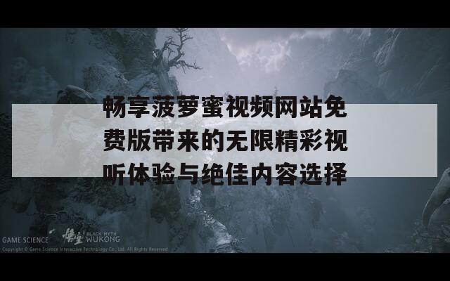 畅享菠萝蜜视频网站免费版带来的无限精彩视听体验与绝佳内容选择