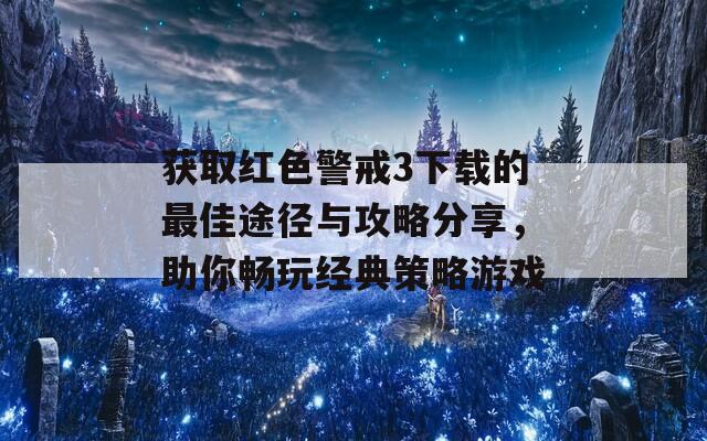 获取红色警戒3下载的最佳途径与攻略分享，助你畅玩经典策略游戏