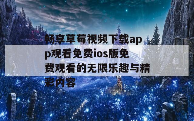 畅享草莓视频下载app观看免费ios版免费观看的无限乐趣与精彩内容