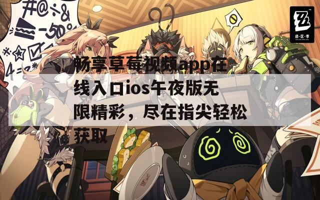 畅享草莓视频app在线入口ios午夜版无限精彩，尽在指尖轻松获取