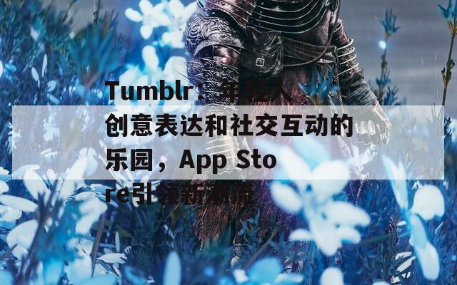 Tumblr：年轻人创意表达和社交互动的乐园，App Store引领新潮流