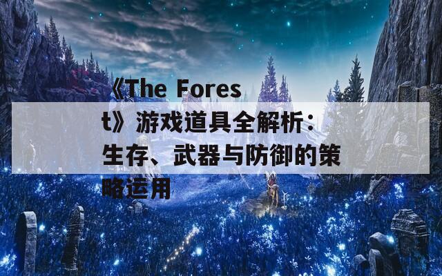 《The Forest》游戏道具全解析：生存、武器与防御的策略运用