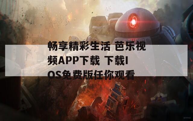 畅享精彩生活 芭乐视频APP下载 下载IOS免费版任你观看