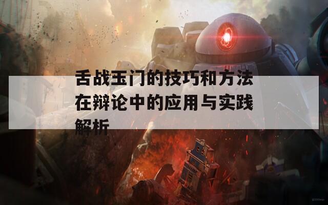 舌战玉门的技巧和方法在辩论中的应用与实践解析