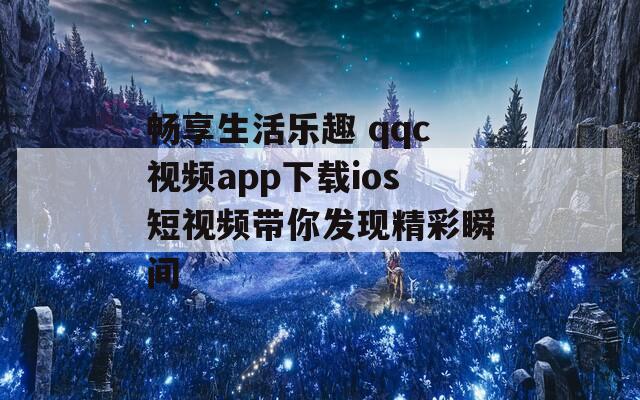 畅享生活乐趣 qqc视频app下载ios短视频带你发现精彩瞬间