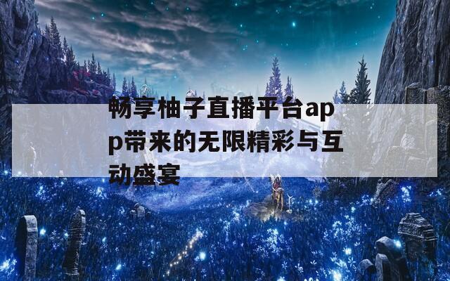 畅享柚子直播平台app带来的无限精彩与互动盛宴