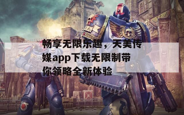 畅享无限乐趣，天美传媒app下载无限制带你领略全新体验