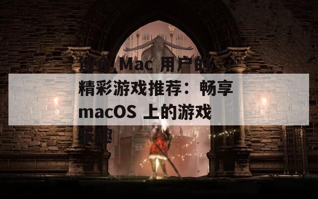 适合 Mac 用户的精彩游戏推荐：畅享 macOS 上的游戏乐趣