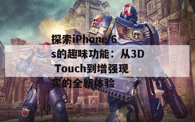 探索iPhone 6s的趣味功能：从3D Touch到增强现实的全新体验