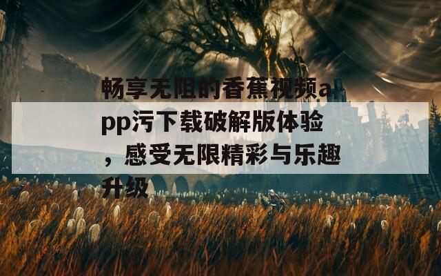 畅享无阻的香蕉视频app污下载破解版体验，感受无限精彩与乐趣升级