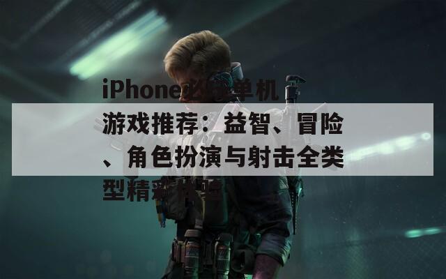 iPhone必玩单机游戏推荐：益智、冒险、角色扮演与射击全类型精彩体验