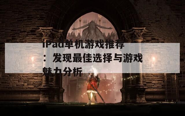 iPad单机游戏推荐：发现最佳选择与游戏魅力分析