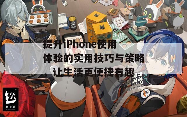 提升iPhone使用体验的实用技巧与策略，让生活更便捷有趣