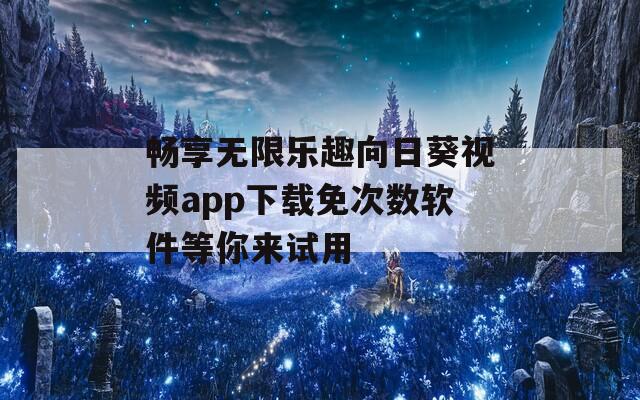 畅享无限乐趣向日葵视频app下载免次数软件等你来试用