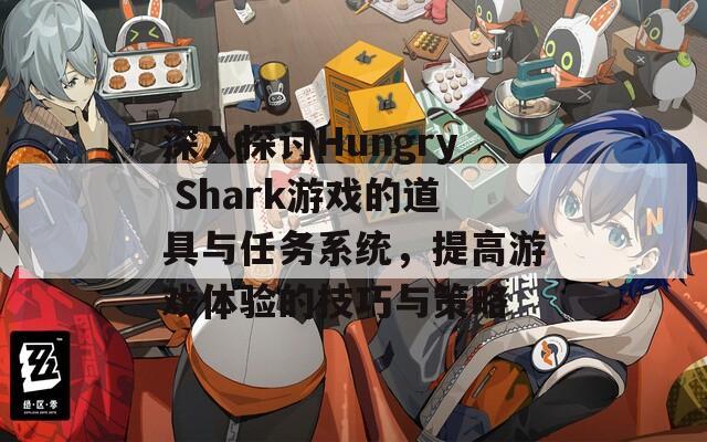 深入探讨Hungry Shark游戏的道具与任务系统，提高游戏体验的技巧与策略