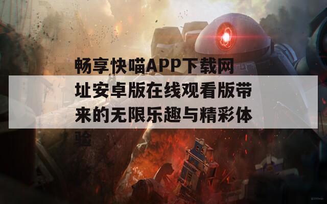 畅享快喵APP下载网址安卓版在线观看版带来的无限乐趣与精彩体验