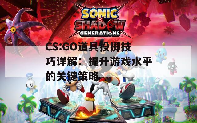 CS:GO道具投掷技巧详解：提升游戏水平的关键策略