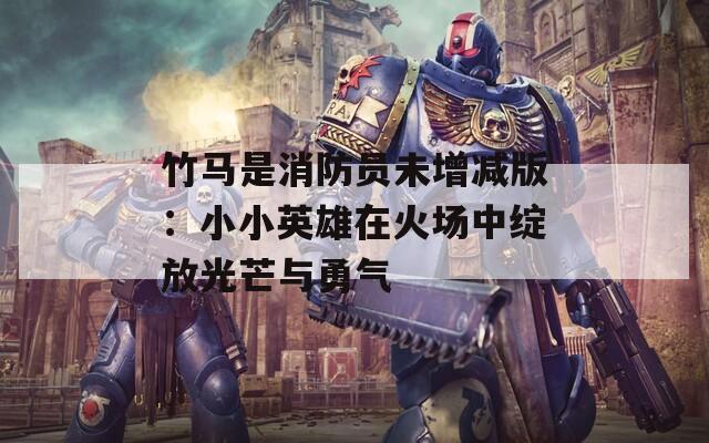 竹马是消防员未增减版：小小英雄在火场中绽放光芒与勇气