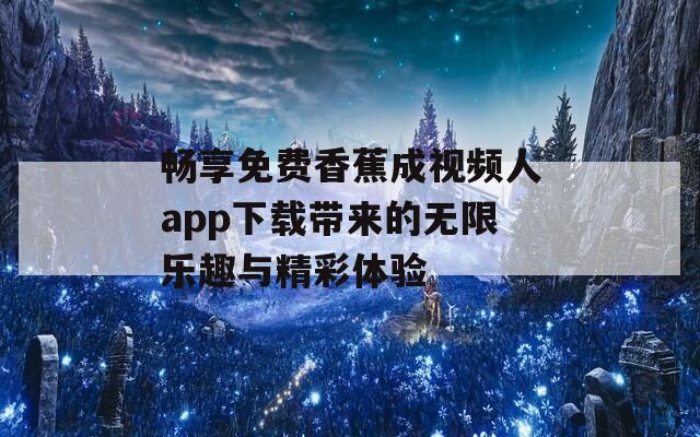 畅享免费香蕉成视频人app下载带来的无限乐趣与精彩体验