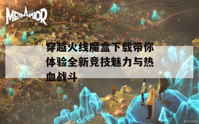 穿越火线魔盒下载带你体验全新竞技魅力与热血战斗