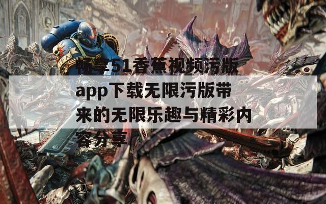 畅享51香蕉视频污版app下载无限污版带来的无限乐趣与精彩内容分享