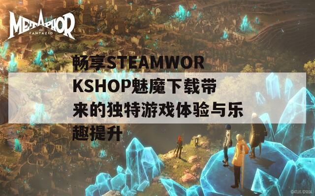 畅享STEAMWORKSHOP魅魔下载带来的独特游戏体验与乐趣提升