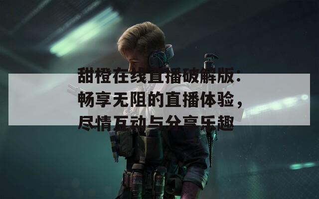 甜橙在线直播破解版：畅享无阻的直播体验，尽情互动与分享乐趣