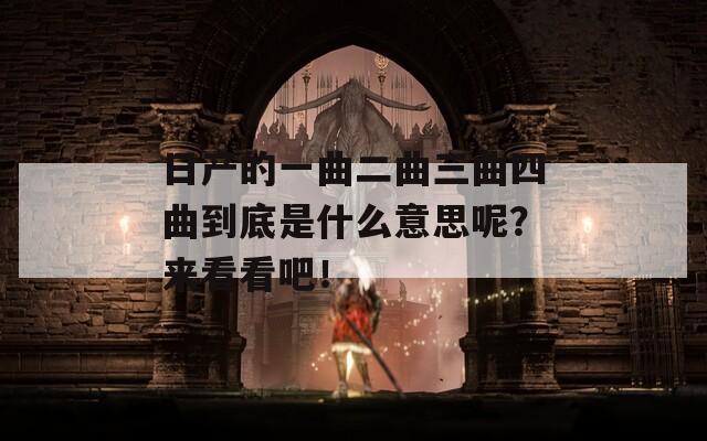 日产的一曲二曲三曲四曲到底是什么意思呢？来看看吧！