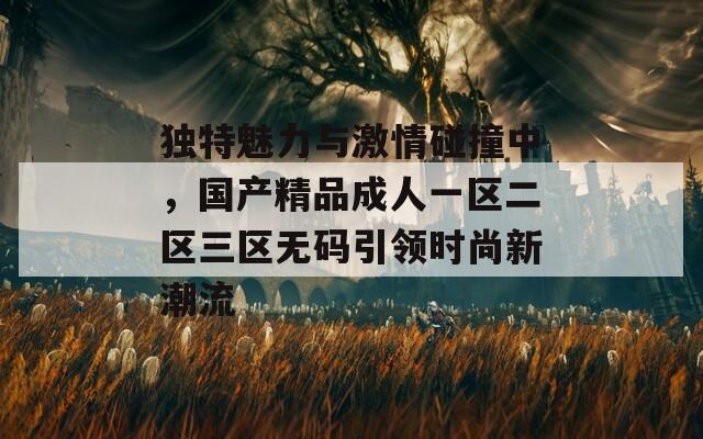 独特魅力与激情碰撞中，国产精品成人一区二区三区无码引领时尚新潮流