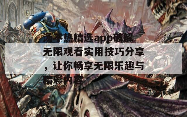 汤不热精选app破解无限观看实用技巧分享，让你畅享无限乐趣与精彩内容