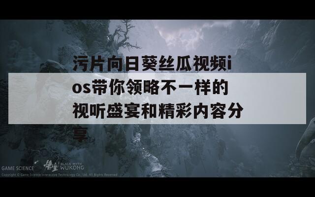 污片向日葵丝瓜视频ios带你领略不一样的视听盛宴和精彩内容分享