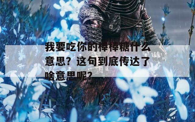 我要吃你的棒棒糖什么意思？这句到底传达了啥意思呢？