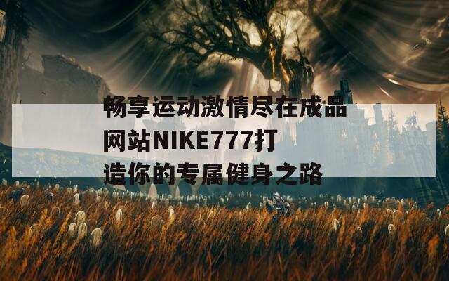 畅享运动激情尽在成品网站NIKE777打造你的专属健身之路