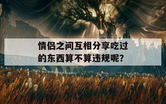 情侣之间互相分享吃过的东西算不算违规呢？