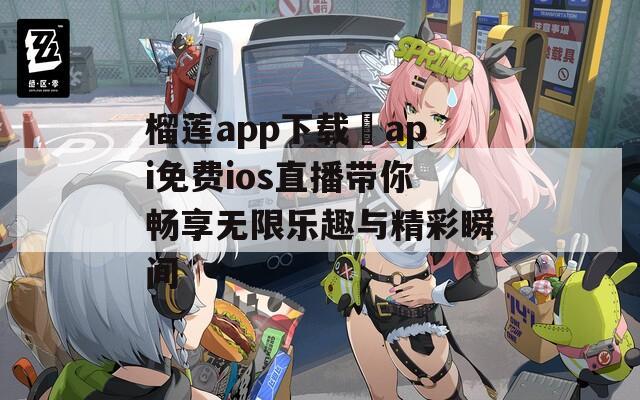 榴莲app下载汅api免费ios直播带你畅享无限乐趣与精彩瞬间