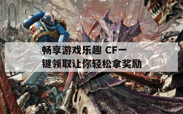 畅享游戏乐趣 CF一键领取让你轻松拿奖励