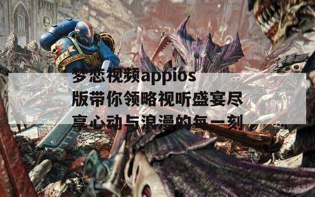 梦恋视频appios版带你领略视听盛宴尽享心动与浪漫的每一刻